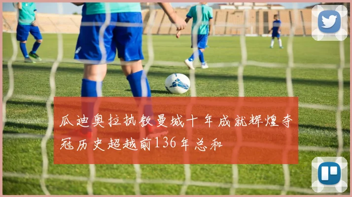 瓜迪奥拉执教曼城十年成就辉煌夺冠历史超越前136年总和
