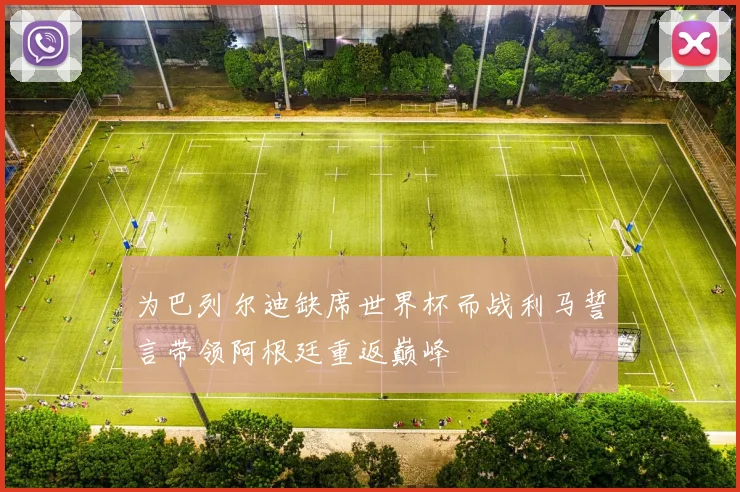 为巴列尔迪缺席世界杯而战利马誓言带领阿根廷重返巅峰