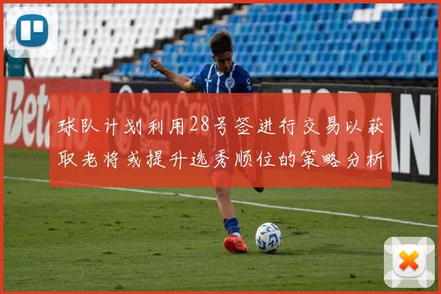 球队计划利用28号签进行交易以获取老将或提升选秀顺位的策略分析