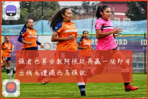 强者也算分数阿根廷再赢一场即可出线或遭遇西乌强敌