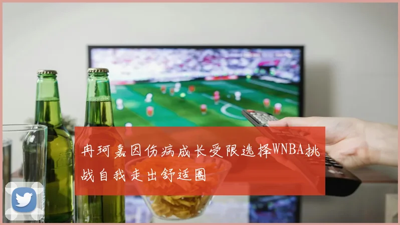 冉珂嘉因伤病成长受限选择WNBA挑战自我走出舒适圈