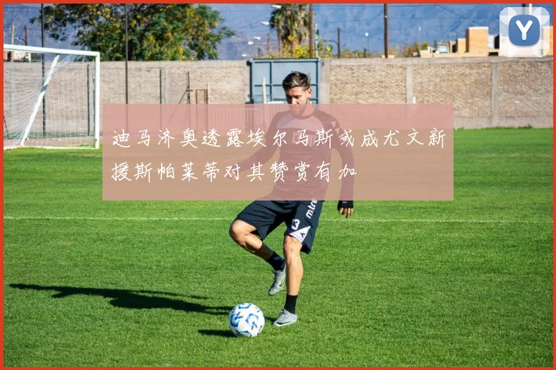 迪马济奥透露埃尔马斯或成尤文新援斯帕莱蒂对其赞赏有加