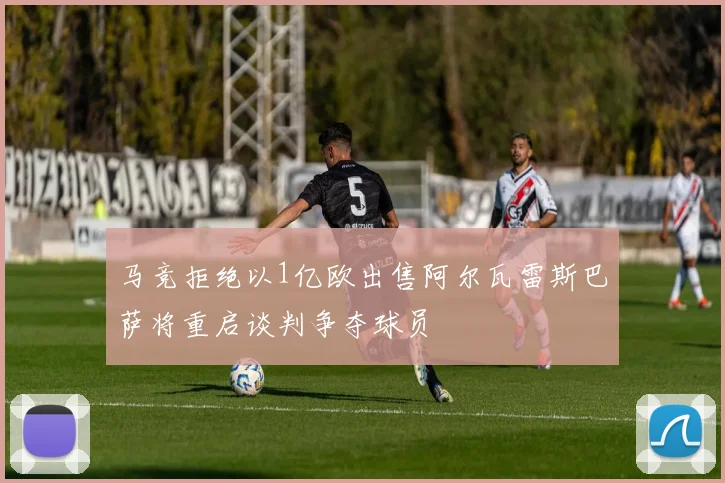 马竞拒绝以1亿欧出售阿尔瓦雷斯巴萨将重启谈判争夺球员