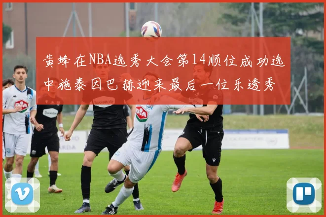 黄蜂在NBA选秀大会第14顺位成功选中施泰因巴赫迎来最后一位乐透秀