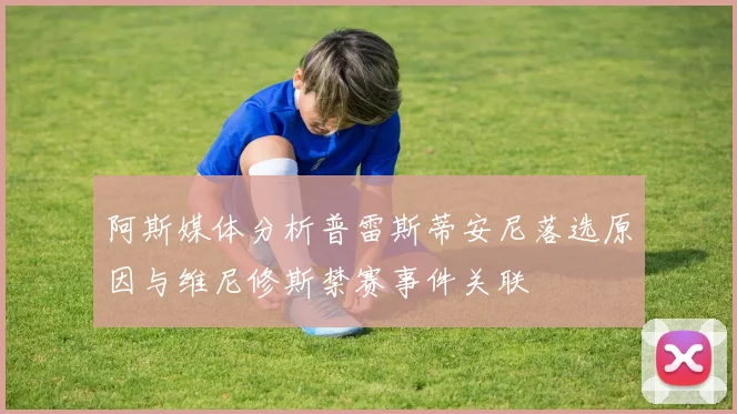 阿斯媒体分析普雷斯蒂安尼落选原因与维尼修斯禁赛事件关联