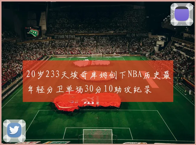 20岁233天埃奇库姆创下NBA历史最年轻分卫单场30分10助攻纪录