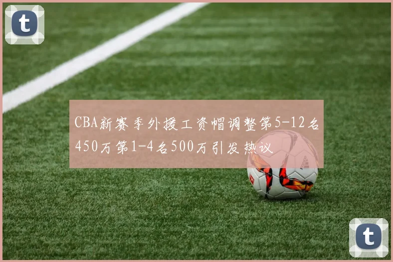 CBA新赛季外援工资帽调整第5-12名450万第1-4名500万引发热议