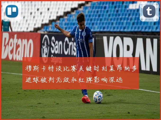 穆斯卡特谈比赛关键时刻莱昂纳多进球被判无效和红牌影响深远