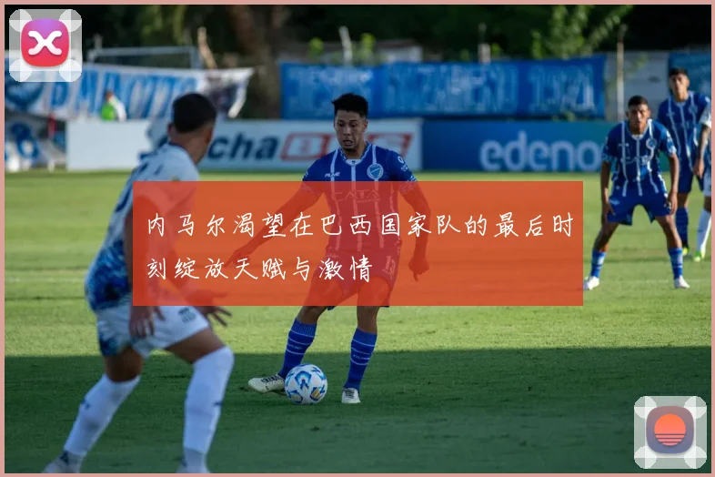 内马尔渴望在巴西国家队的最后时刻绽放天赋与激情