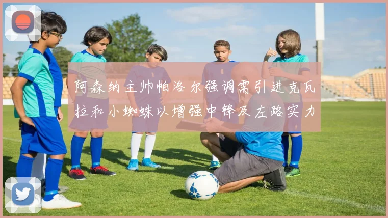 阿森纳主帅帕洛尔强调需引进克瓦拉和小蜘蛛以增强中锋及左路实力