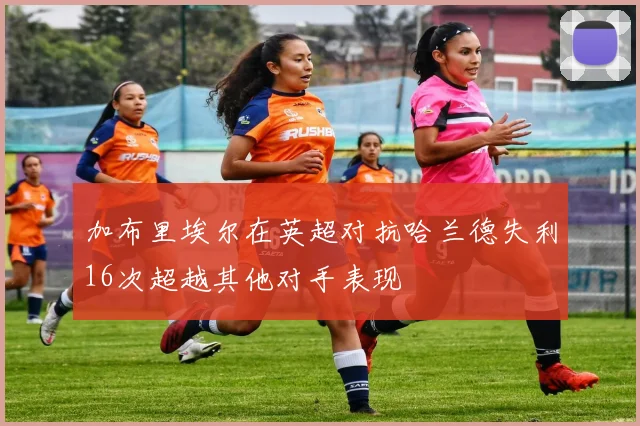加布里埃尔在英超对抗哈兰德失利16次超越其他对手表现