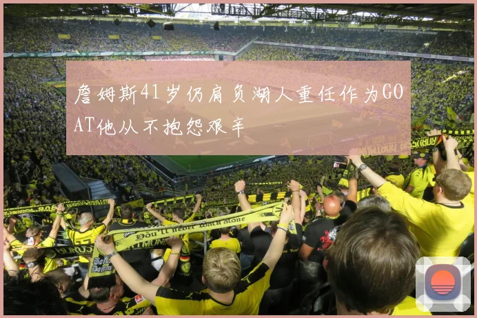 詹姆斯41岁仍肩负湖人重任作为GOAT他从不抱怨艰辛