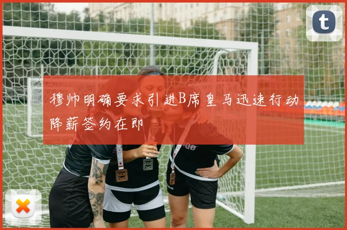 穆帅明确要求引进B席皇马迅速行动降薪签约在即