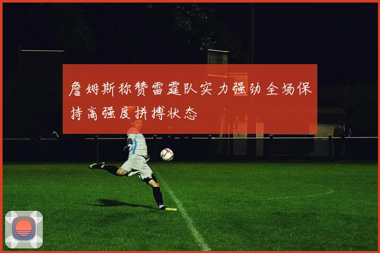 詹姆斯称赞雷霆队实力强劲全场保持高强度拼搏状态
