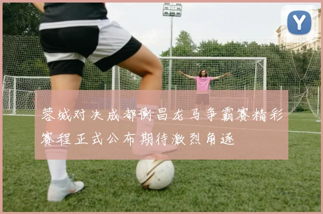 蓉城对决成都衡昌龙马争霸赛精彩赛程正式公布期待激烈角逐