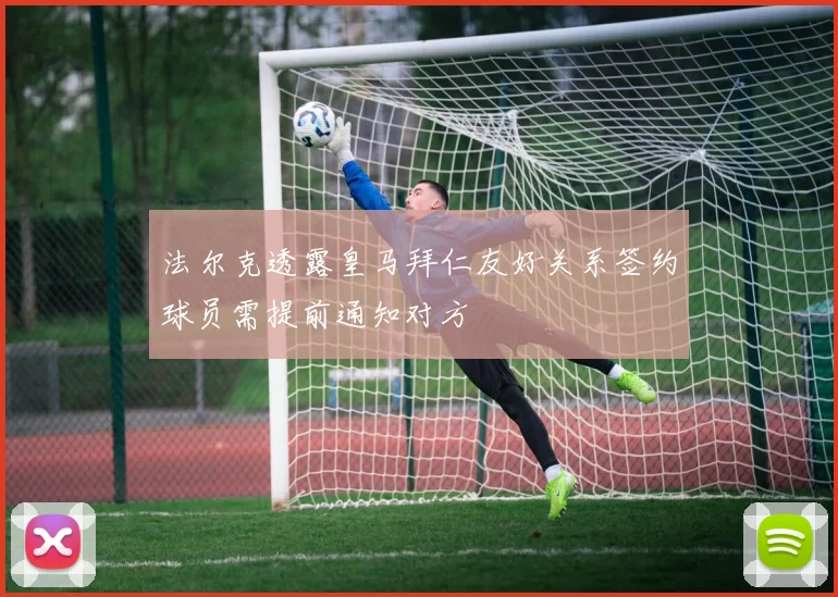 法尔克透露皇马拜仁友好关系签约球员需提前通知对方
