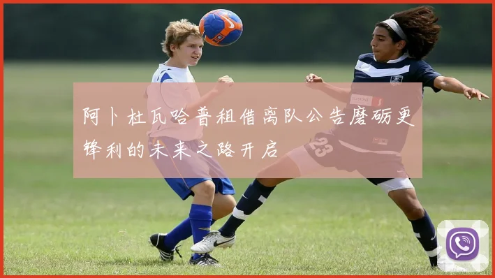 阿卜杜瓦哈普租借离队公告磨砺更锋利的未来之路开启
