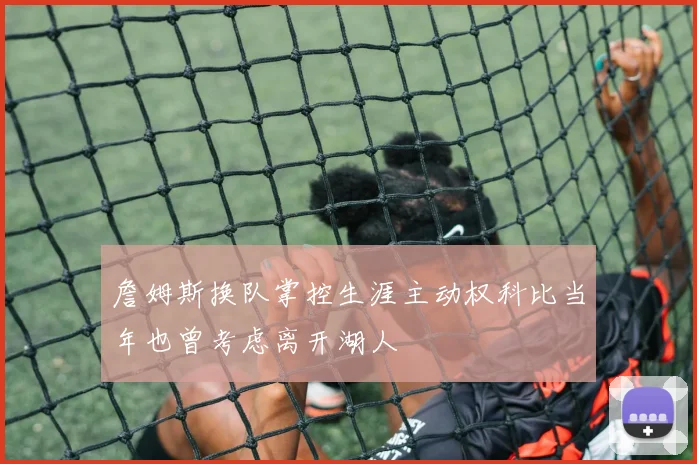 詹姆斯换队掌控生涯主动权科比当年也曾考虑离开湖人