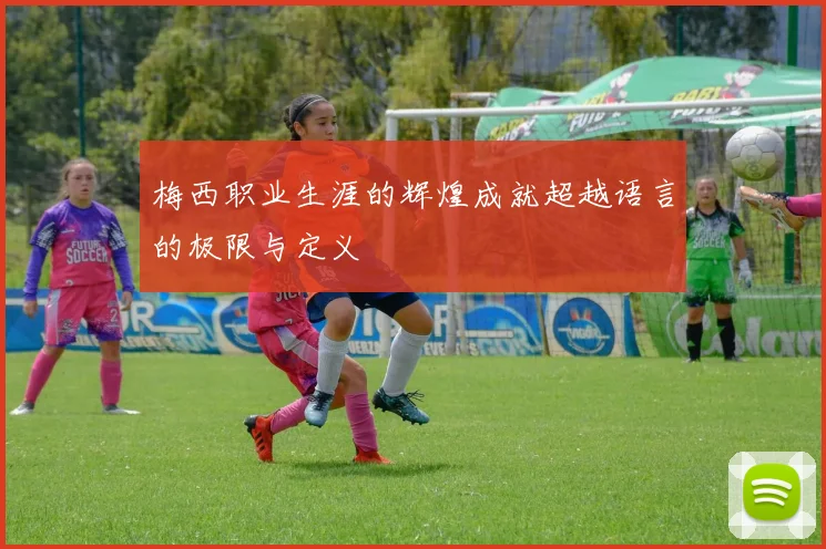 梅西职业生涯的辉煌成就超越语言的极限与定义