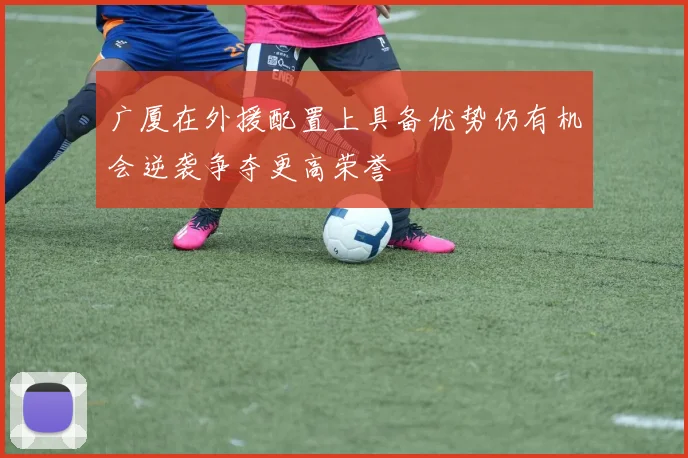 广厦在外援配置上具备优势仍有机会逆袭争夺更高荣誉