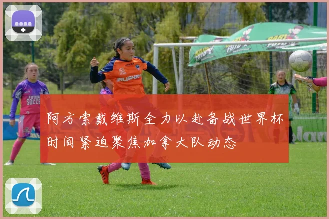 阿方索戴维斯全力以赴备战世界杯时间紧迫聚焦加拿大队动态