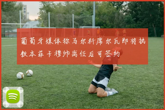 葡萄牙媒体称马尔科席尔瓦即将执教本菲卡穆帅离任后可签约